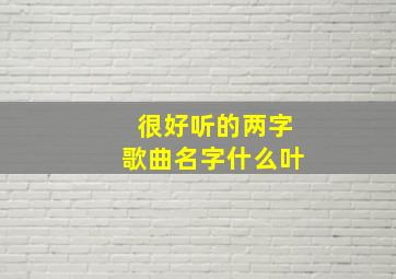 很好听的两字歌曲名字什么叶