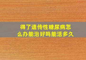 得了遗传性糖尿病怎么办能治好吗能活多久