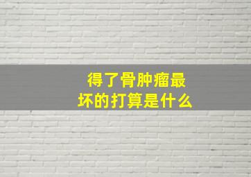 得了骨肿瘤最坏的打算是什么