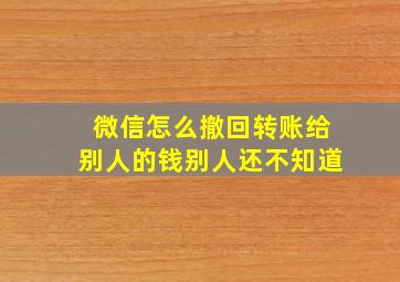 微信怎么撤回转账给别人的钱别人还不知道