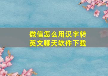 微信怎么用汉字转英文聊天软件下载