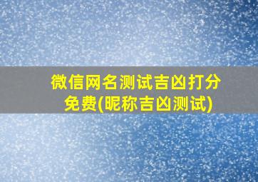 微信网名测试吉凶打分免费(昵称吉凶测试)