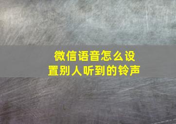 微信语音怎么设置别人听到的铃声