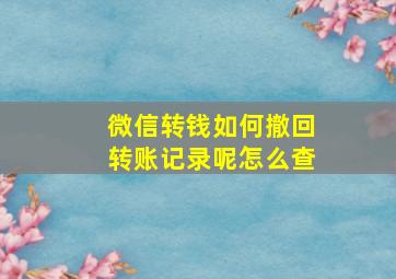 微信转钱如何撤回转账记录呢怎么查