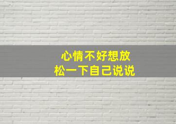 心情不好想放松一下自己说说