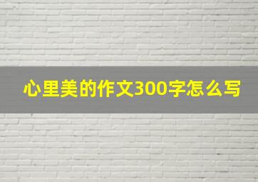 心里美的作文300字怎么写