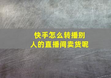 快手怎么转播别人的直播间卖货呢