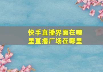 快手直播界面在哪里直播广场在哪里