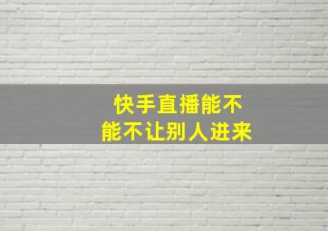 快手直播能不能不让别人进来