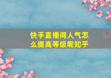 快手直播间人气怎么提高等级呢知乎