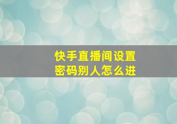 快手直播间设置密码别人怎么进