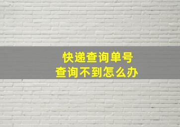 快递查询单号查询不到怎么办