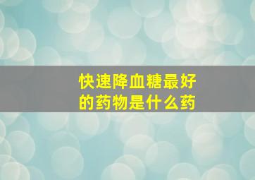 快速降血糖最好的药物是什么药