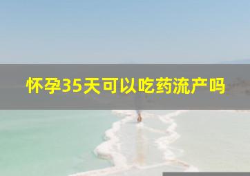 怀孕35天可以吃药流产吗