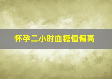 怀孕二小时血糖值偏高