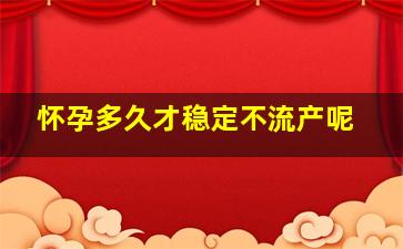 怀孕多久才稳定不流产呢