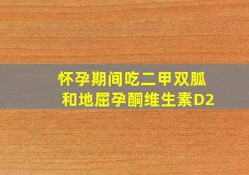 怀孕期间吃二甲双胍和地屈孕酮维生素D2