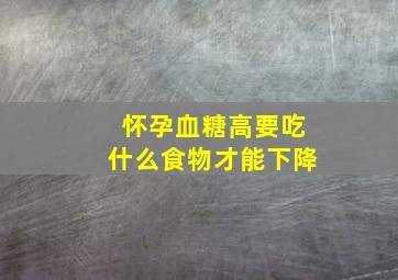 怀孕血糖高要吃什么食物才能下降