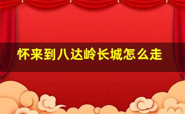 怀来到八达岭长城怎么走