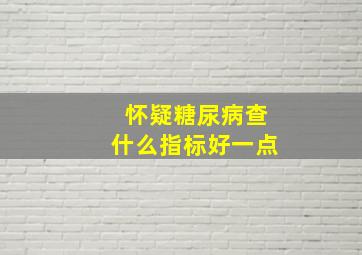 怀疑糖尿病查什么指标好一点