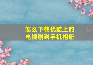 怎么下载优酷上的电视剧到手机相册