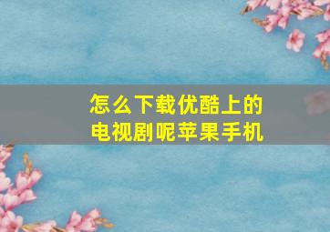 怎么下载优酷上的电视剧呢苹果手机