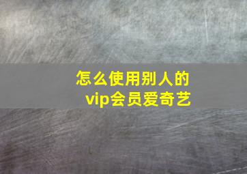 怎么使用别人的vip会员爱奇艺