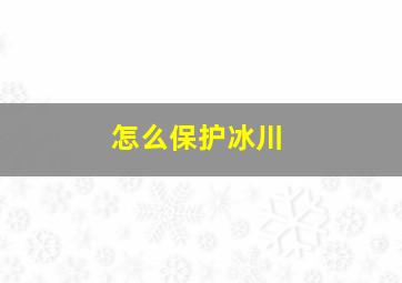 怎么保护冰川