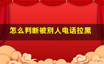 怎么判断被别人电话拉黑