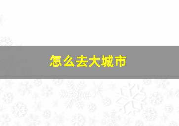 怎么去大城市