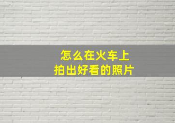 怎么在火车上拍出好看的照片