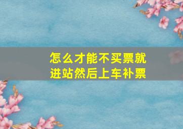 怎么才能不买票就进站然后上车补票