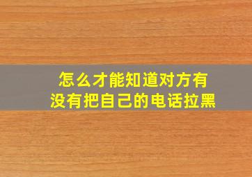 怎么才能知道对方有没有把自己的电话拉黑