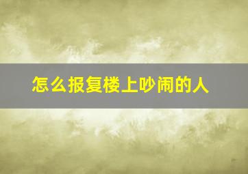 怎么报复楼上吵闹的人