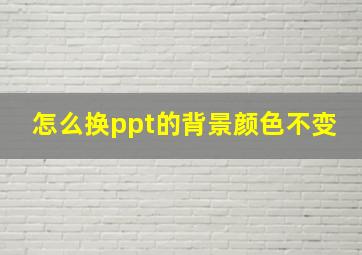 怎么换ppt的背景颜色不变