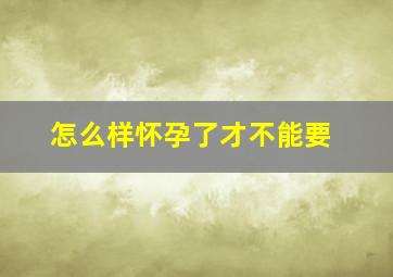 怎么样怀孕了才不能要