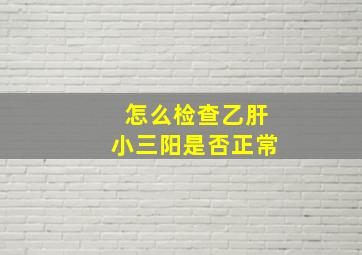 怎么检查乙肝小三阳是否正常