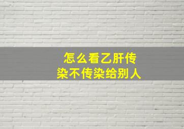 怎么看乙肝传染不传染给别人