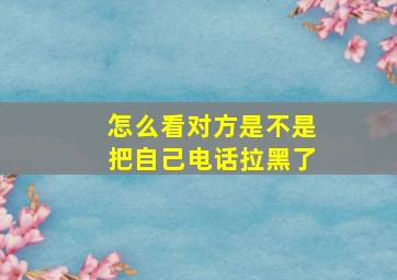 怎么看对方是不是把自己电话拉黑了