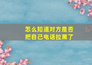 怎么知道对方是否把自己电话拉黑了