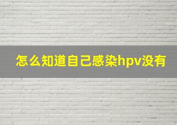 怎么知道自己感染hpv没有