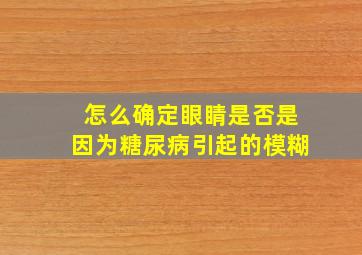 怎么确定眼睛是否是因为糖尿病引起的模糊