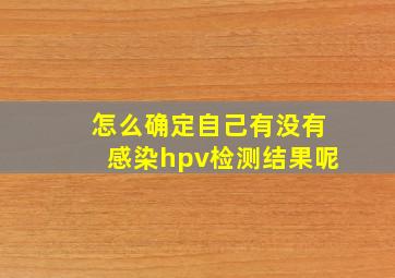 怎么确定自己有没有感染hpv检测结果呢