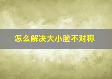 怎么解决大小脸不对称