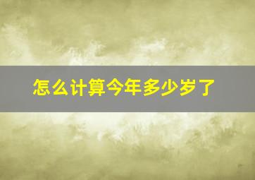 怎么计算今年多少岁了