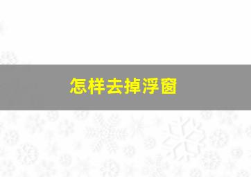 怎样去掉浮窗