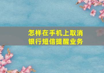 怎样在手机上取消银行短信提醒业务