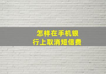 怎样在手机银行上取消短信费