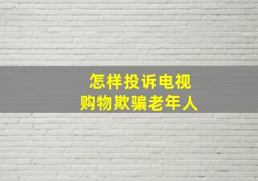 怎样投诉电视购物欺骗老年人