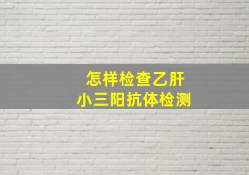 怎样检查乙肝小三阳抗体检测